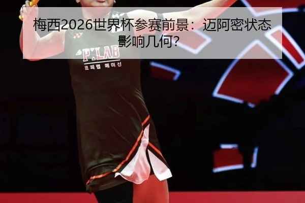 梅西2026世界杯参赛前景：迈阿密状态影响几何？
