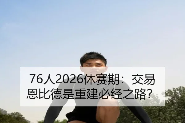 76人2026休赛期：交易恩比德是重建必经之路？