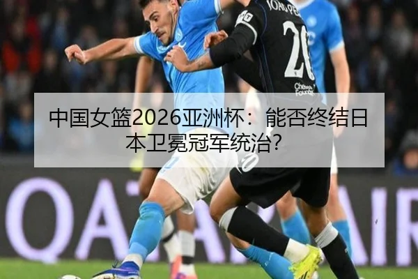 中国女篮2026亚洲杯：能否终结日本卫冕冠军统治？